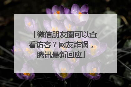 微信朋友圈可以查看访客？网友炸锅，腾讯最新回应